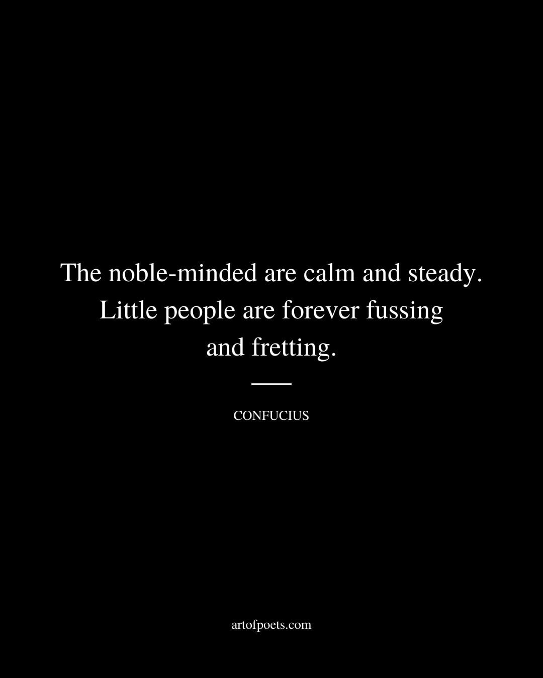 The noble minded are calm and steady. Little people are forever fussing and fretting