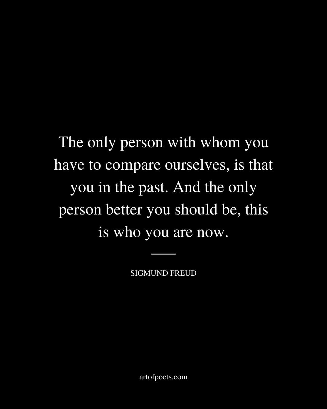 The only person with whom you have to compare ourselves is that you in the past. And the only person better you should be this is who you are now