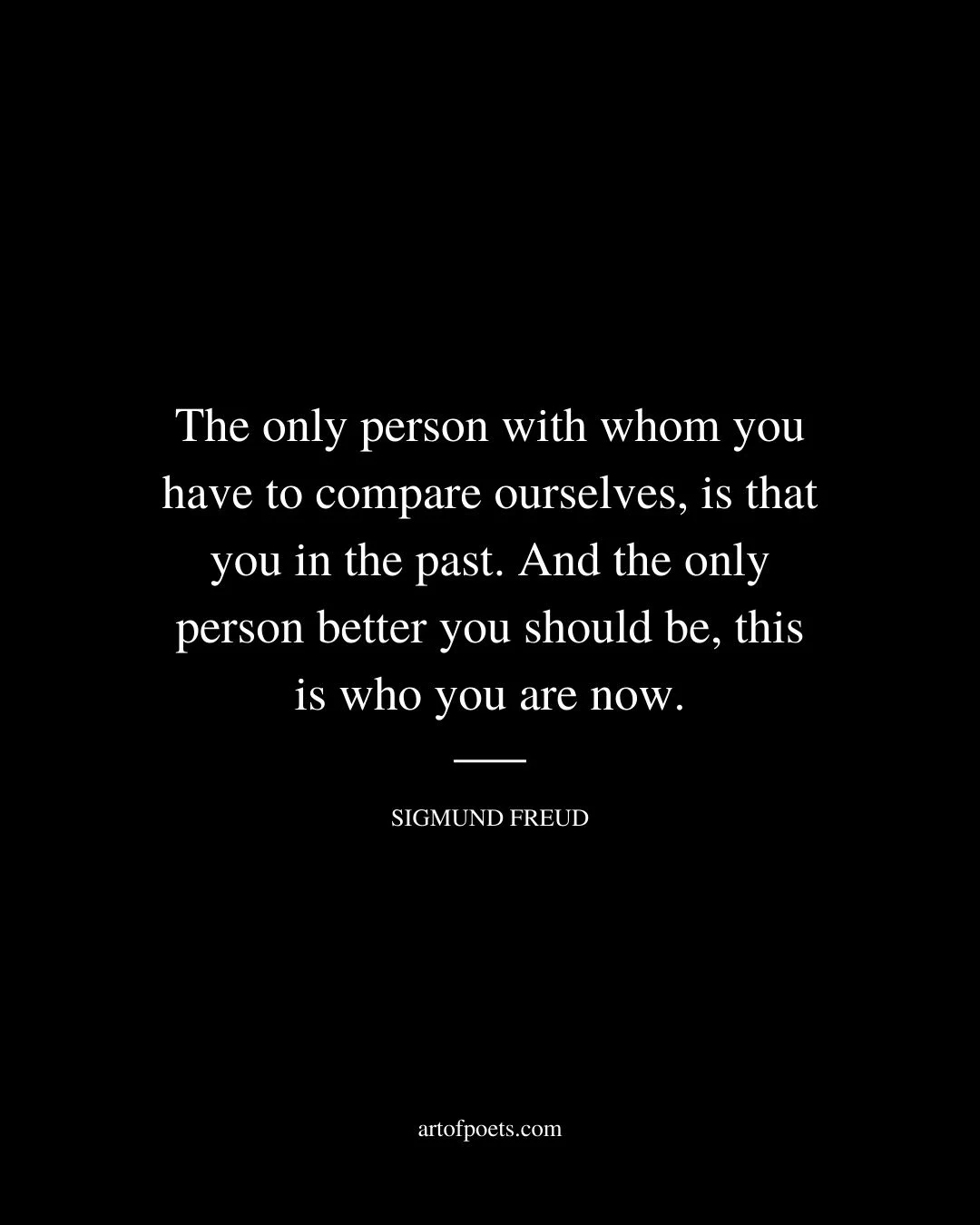 The only person with whom you have to compare ourselves is that you in the past. And the only person better you should be this is who you are now