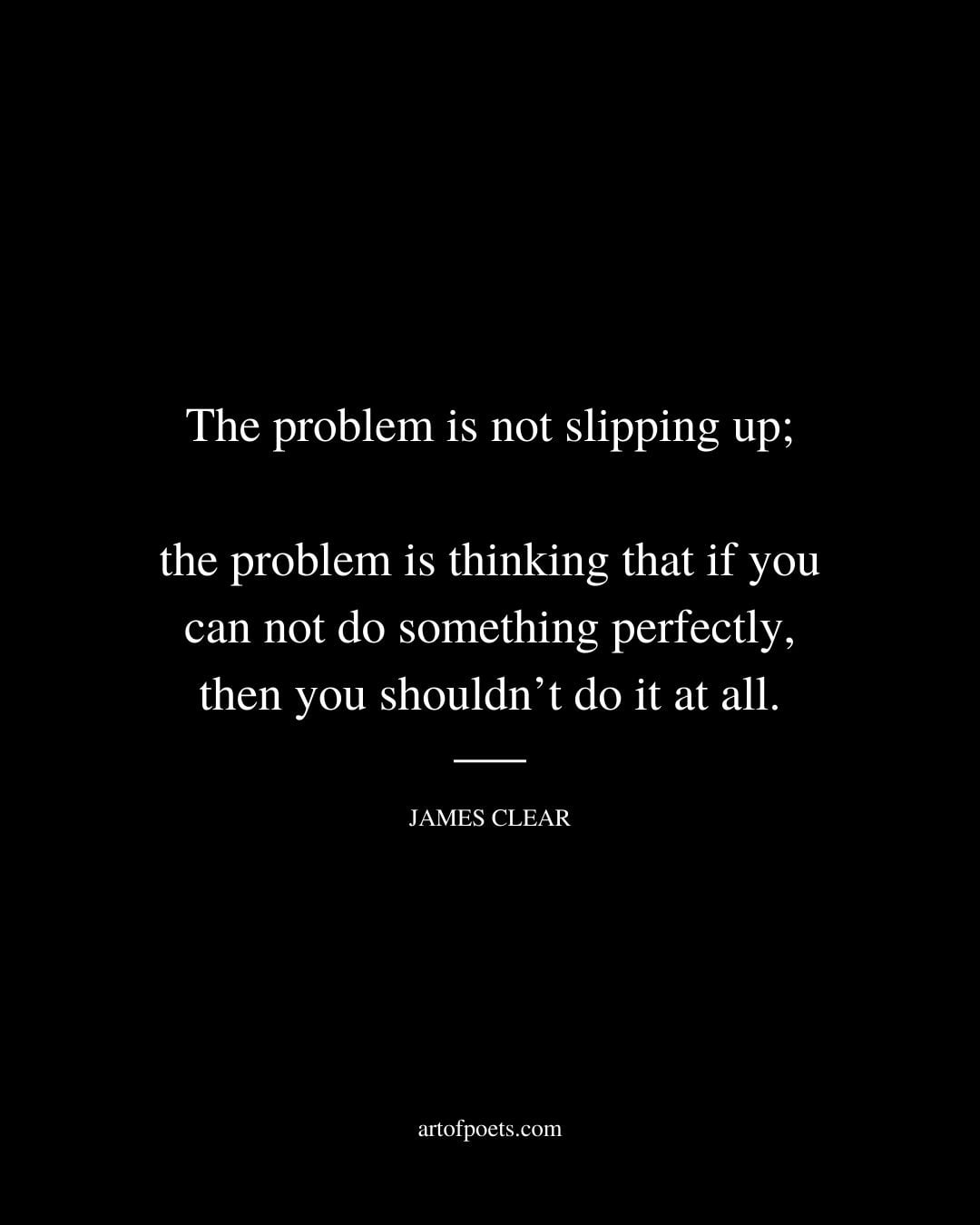 The problem is not slipping up the problem is thinking that if you can not do something perfectly then you shouldnt do it at all