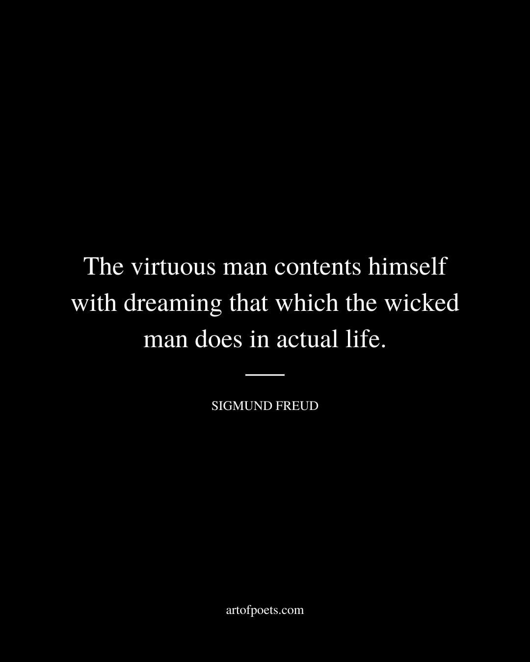 The virtuous man contents himself with dreaming that which the wicked man does in actual life. Sigmund Freud
