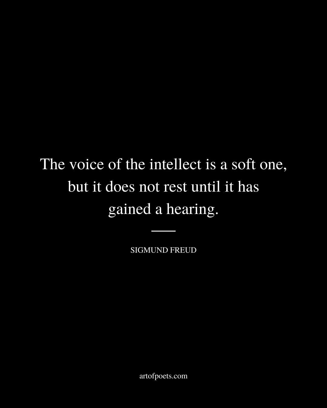The voice of the intellect is a soft one but it does not rest until it has gained a hearing
