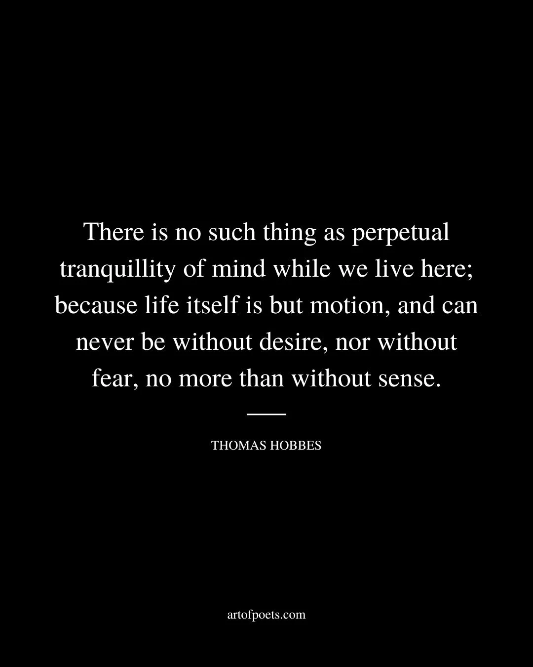 There is no such thing as perpetual tranquillity of mind while we live here because life itself is but motion