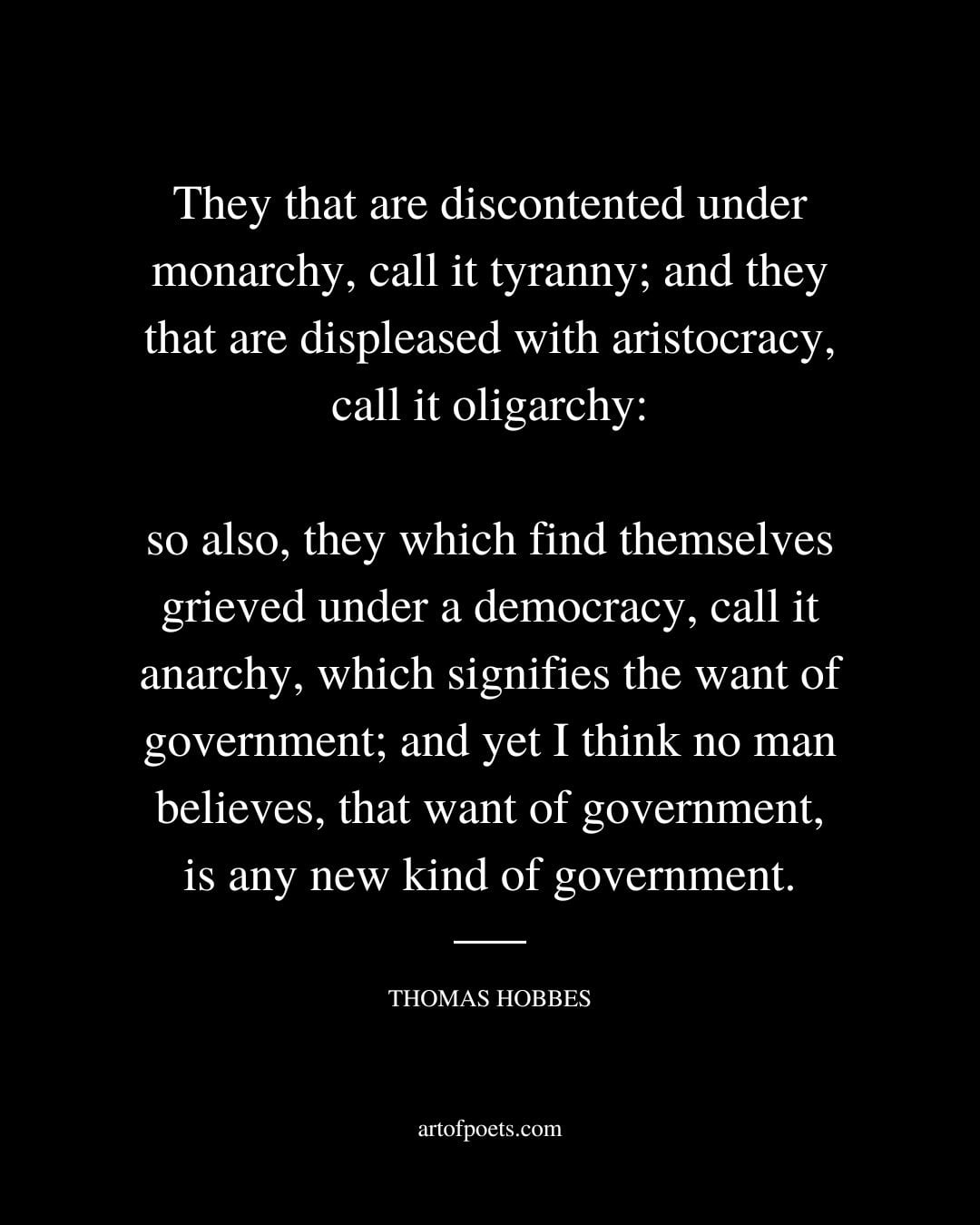 They that are discontented under monarchy call it tyranny and they that are displeased with aristocracy call it oligarchy