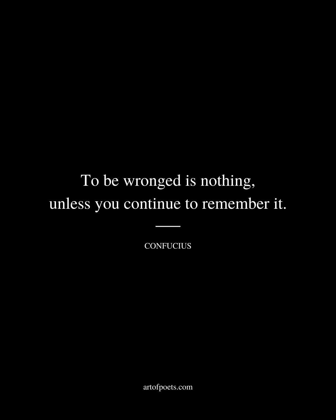 To be wronged is nothing unless you continue to remember it