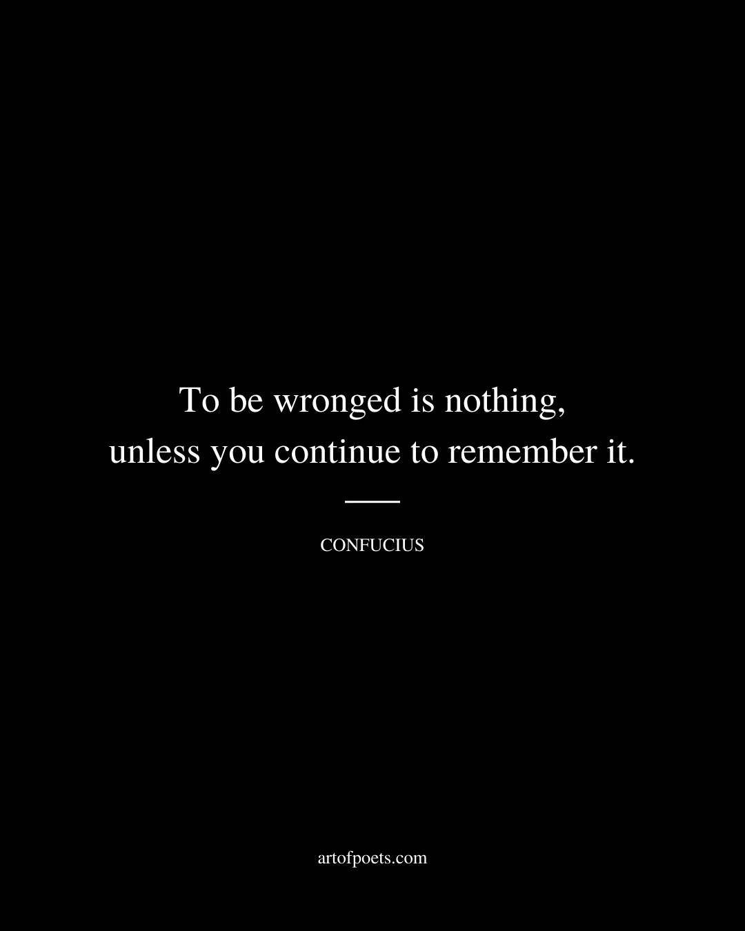 To be wronged is nothing unless you continue to remember it