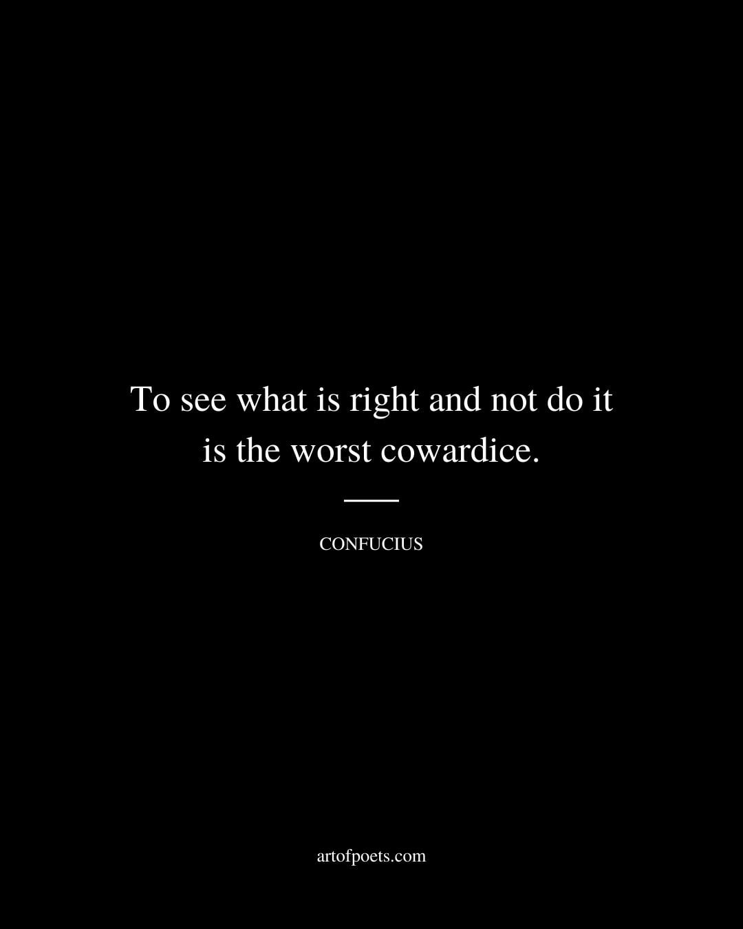 To see what is right and not do it is the worst cowardice
