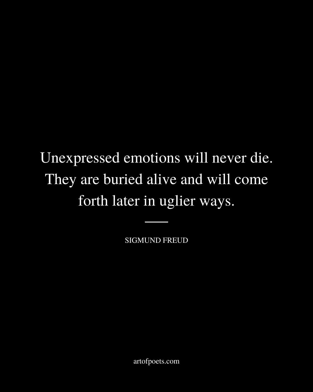 Unexpressed emotions will never die. They are buried alive and will come forth later in uglier ways