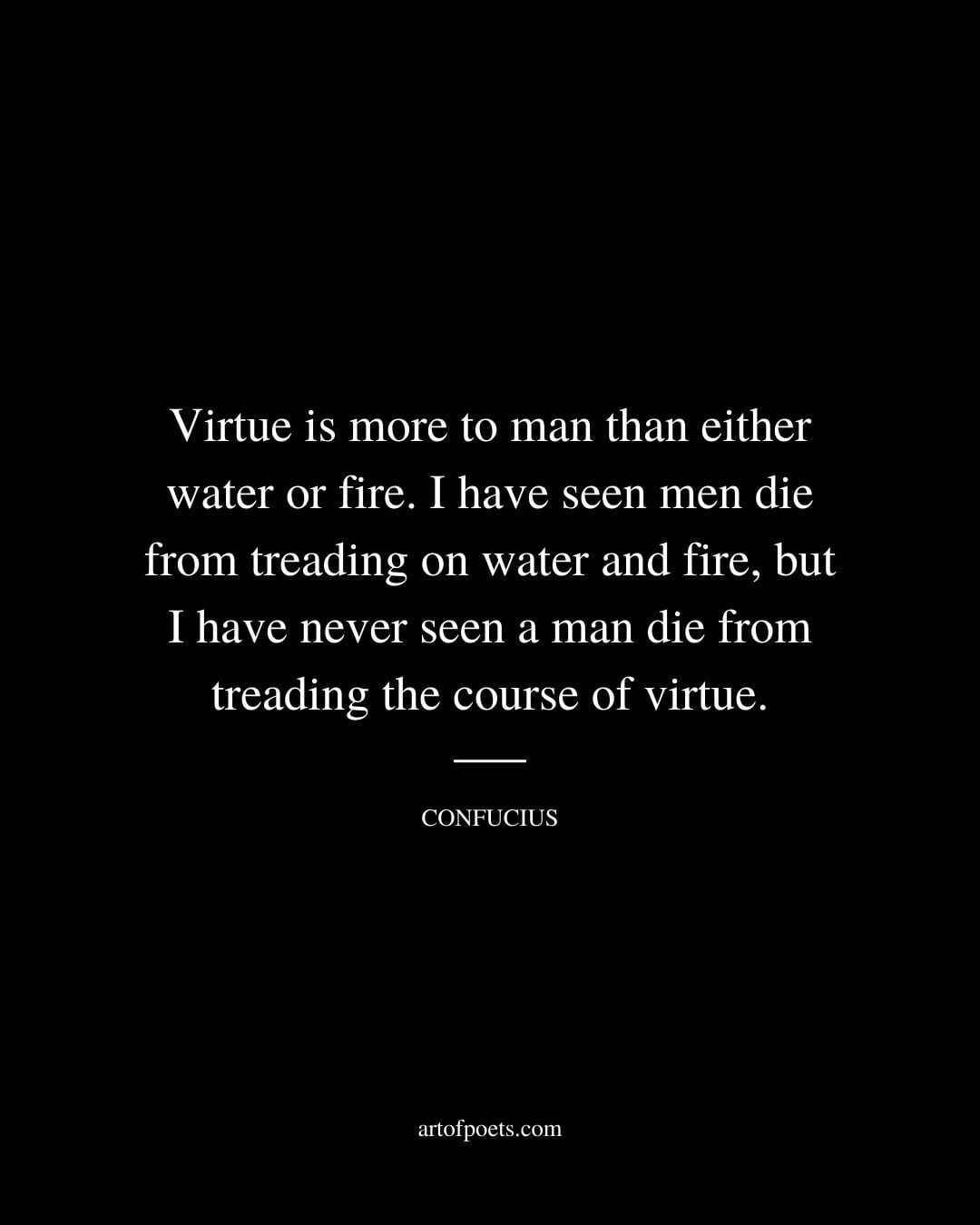 Virtue is more to man than either water or fire. I have seen men die from treading on water and fire