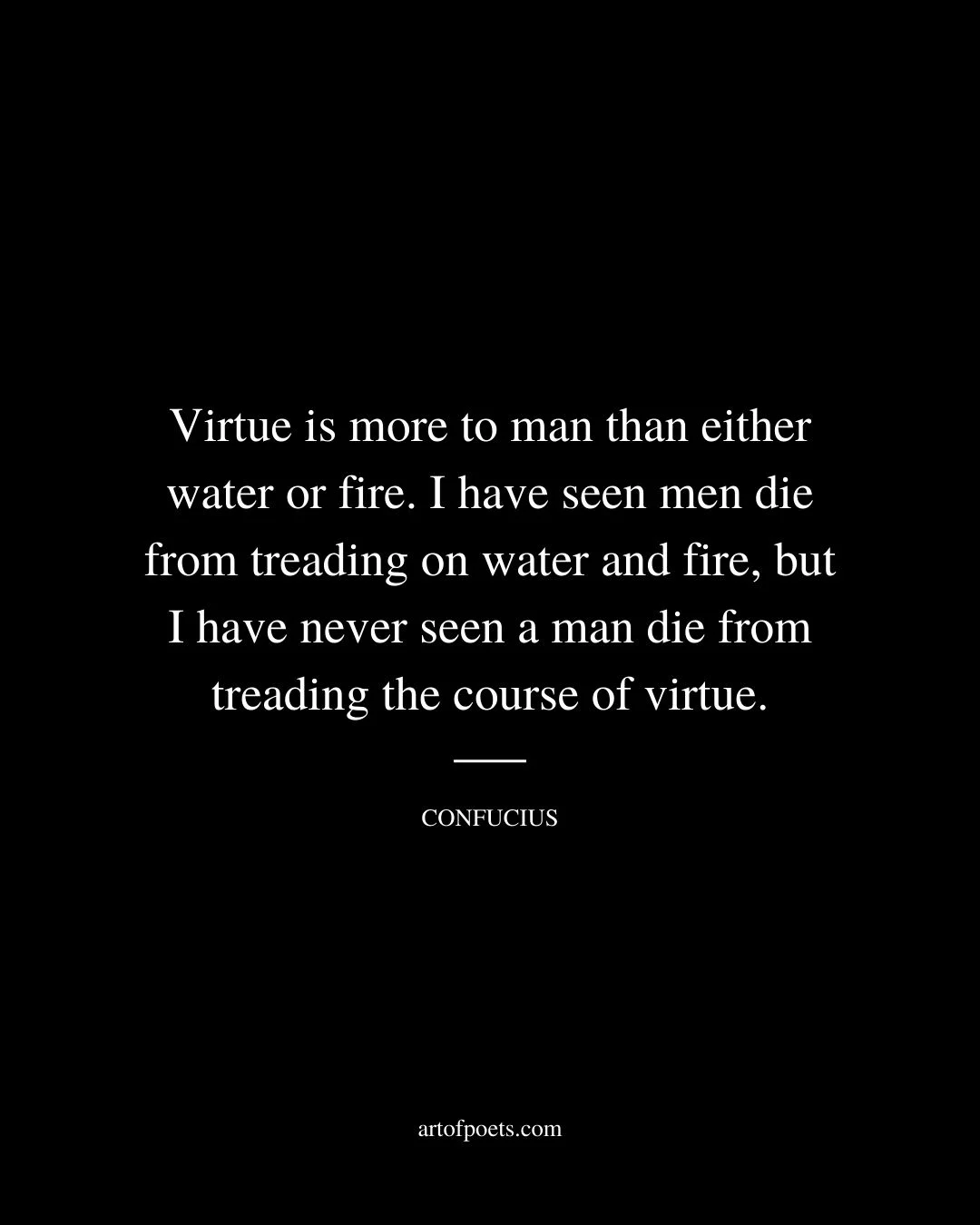 Virtue is more to man than either water or fire. I have seen men die from treading on water and fire