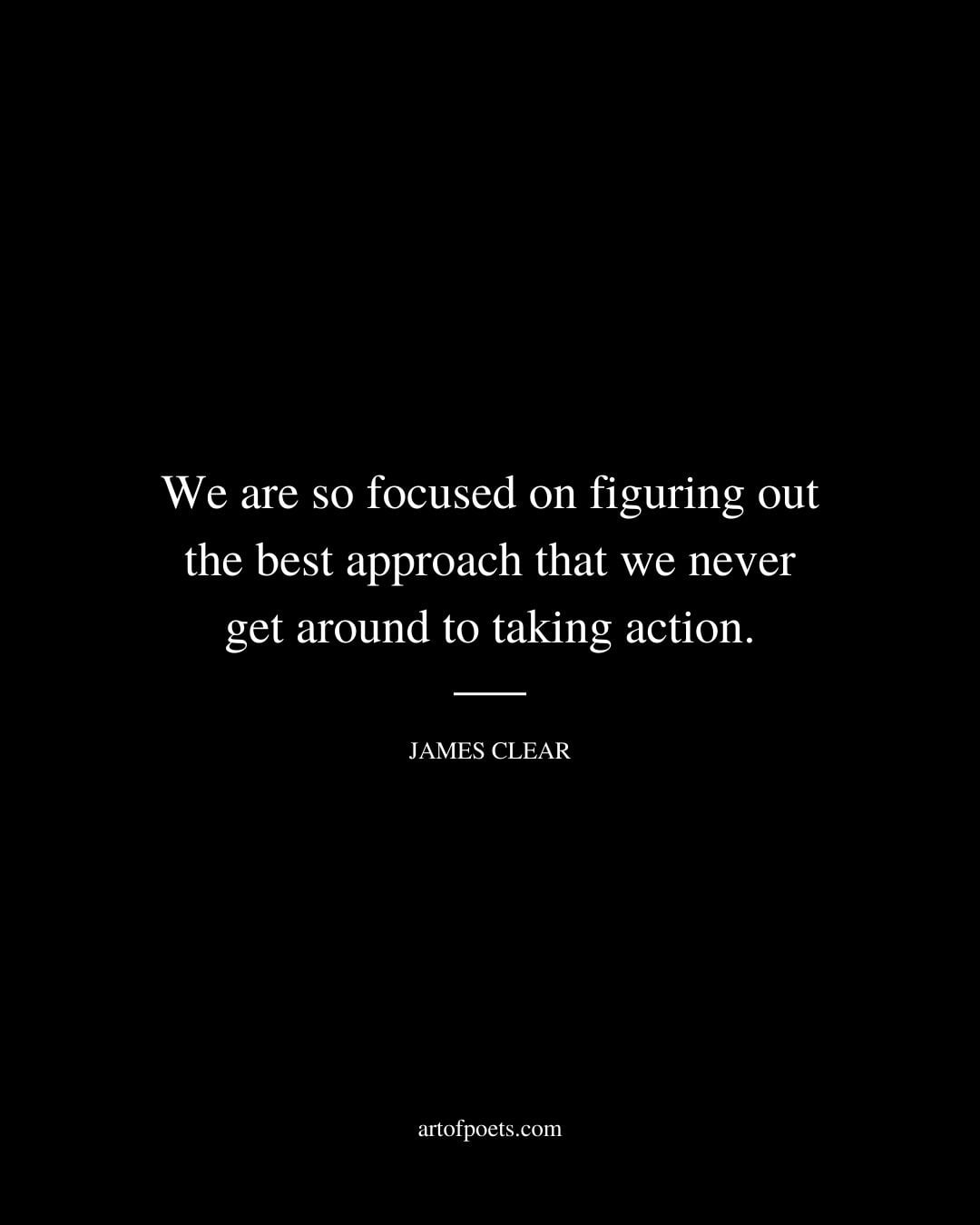We are so focused on figuring out the best approach that we never get around to taking action