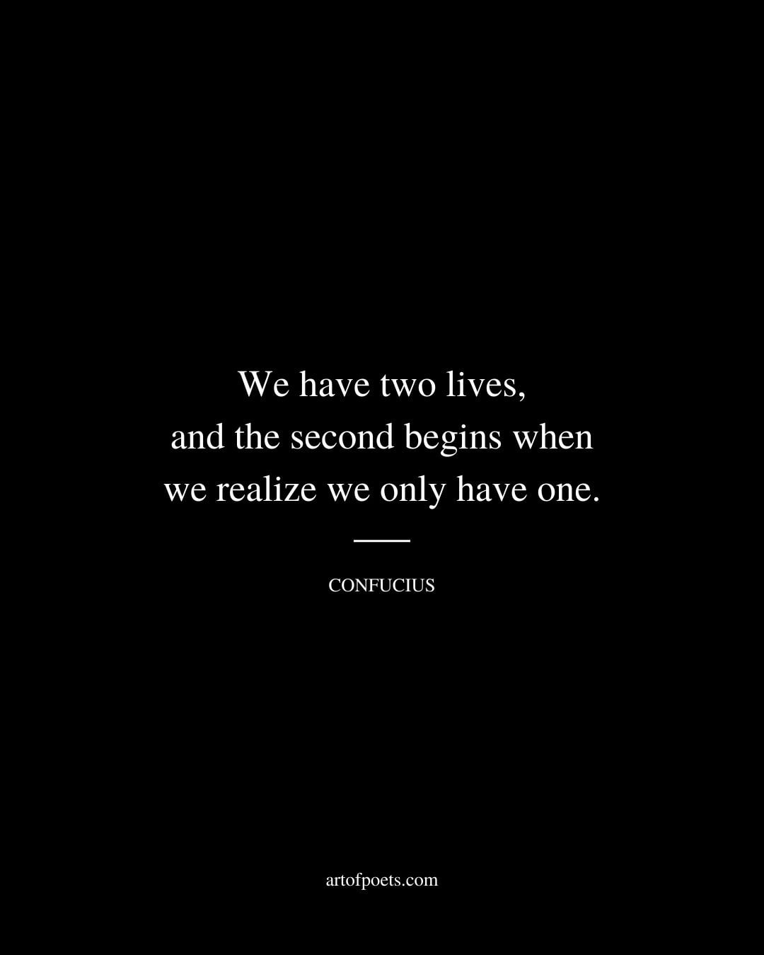 We have two lives and the second begins when we realize we only have one