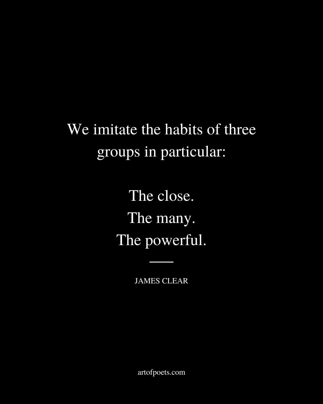 We imitate the habits of three groups in particular The close. The many. The powerful