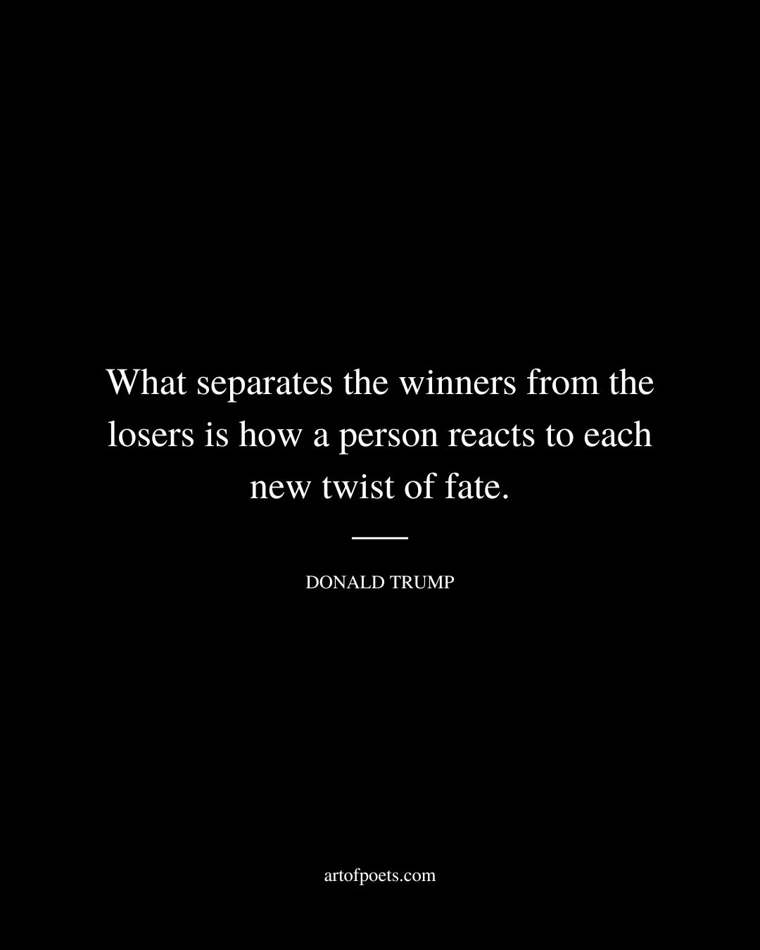 What separates the winners from the losers is how a person reacts to each new twist of fate