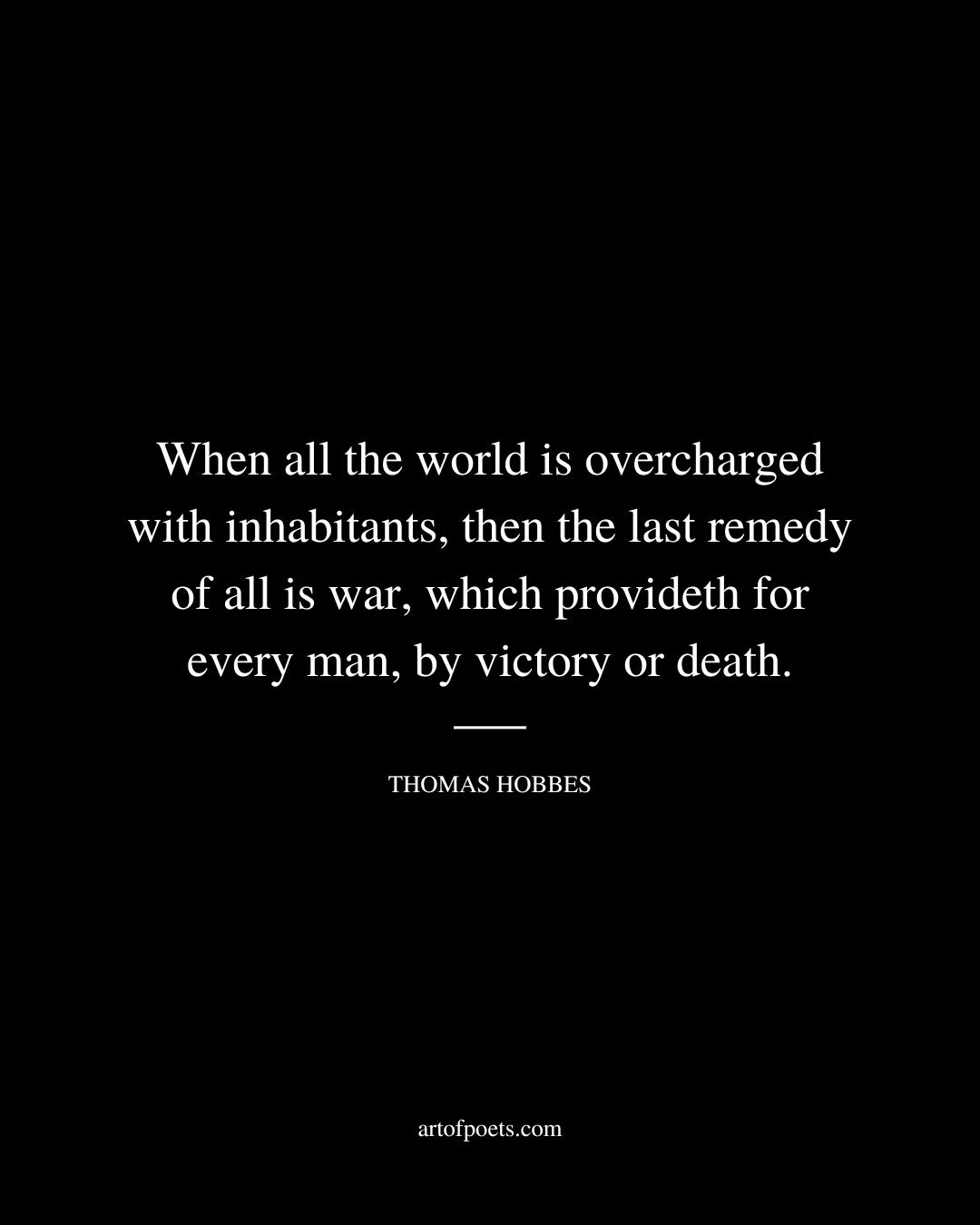 When all the world is overcharged with inhabitants then the last remedy of all is war which provideth for every man by victory or death