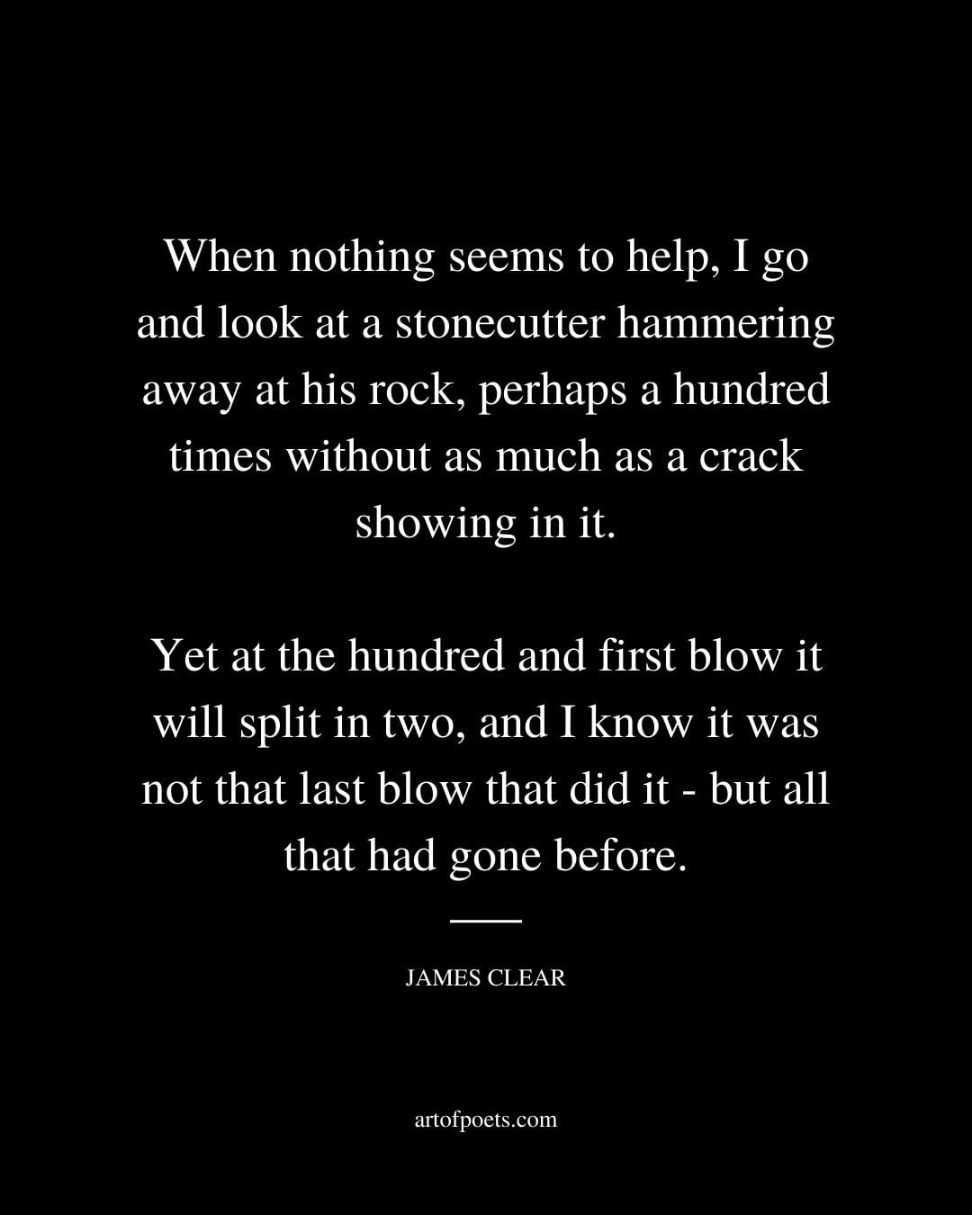 When nothing seems to help I go and look at a stonecutter hammering away at his rock perhaps a hundred times without as much as a crack showing in it