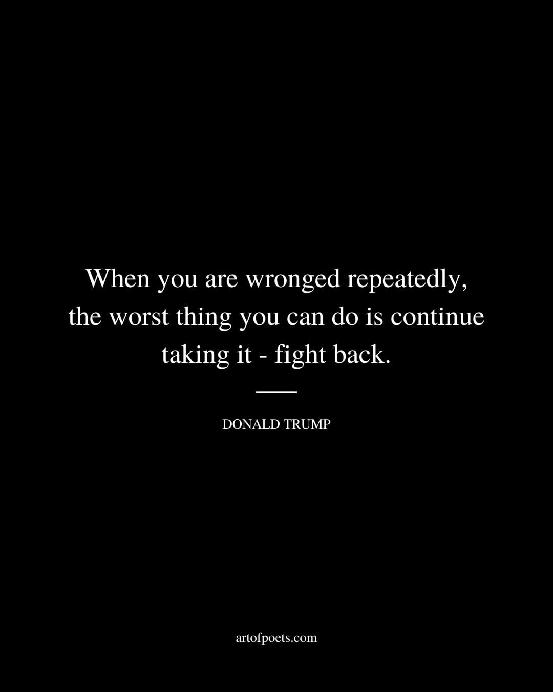 When you are wronged repeatedly the worst thing you can do is continue taking it fight back