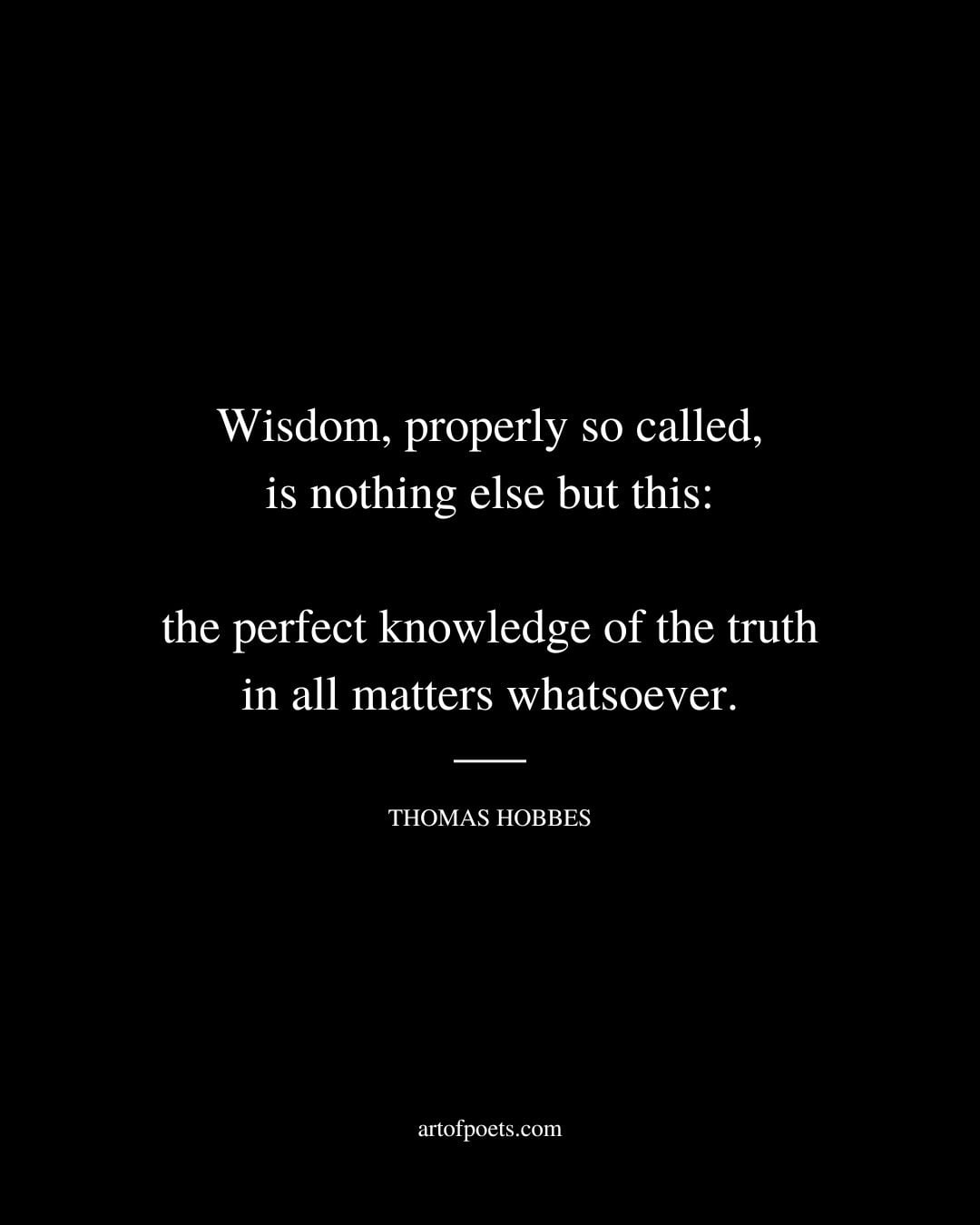 Wisdom properly so called is nothing else but this the perfect knowledge of the truth in all matters whatsoever