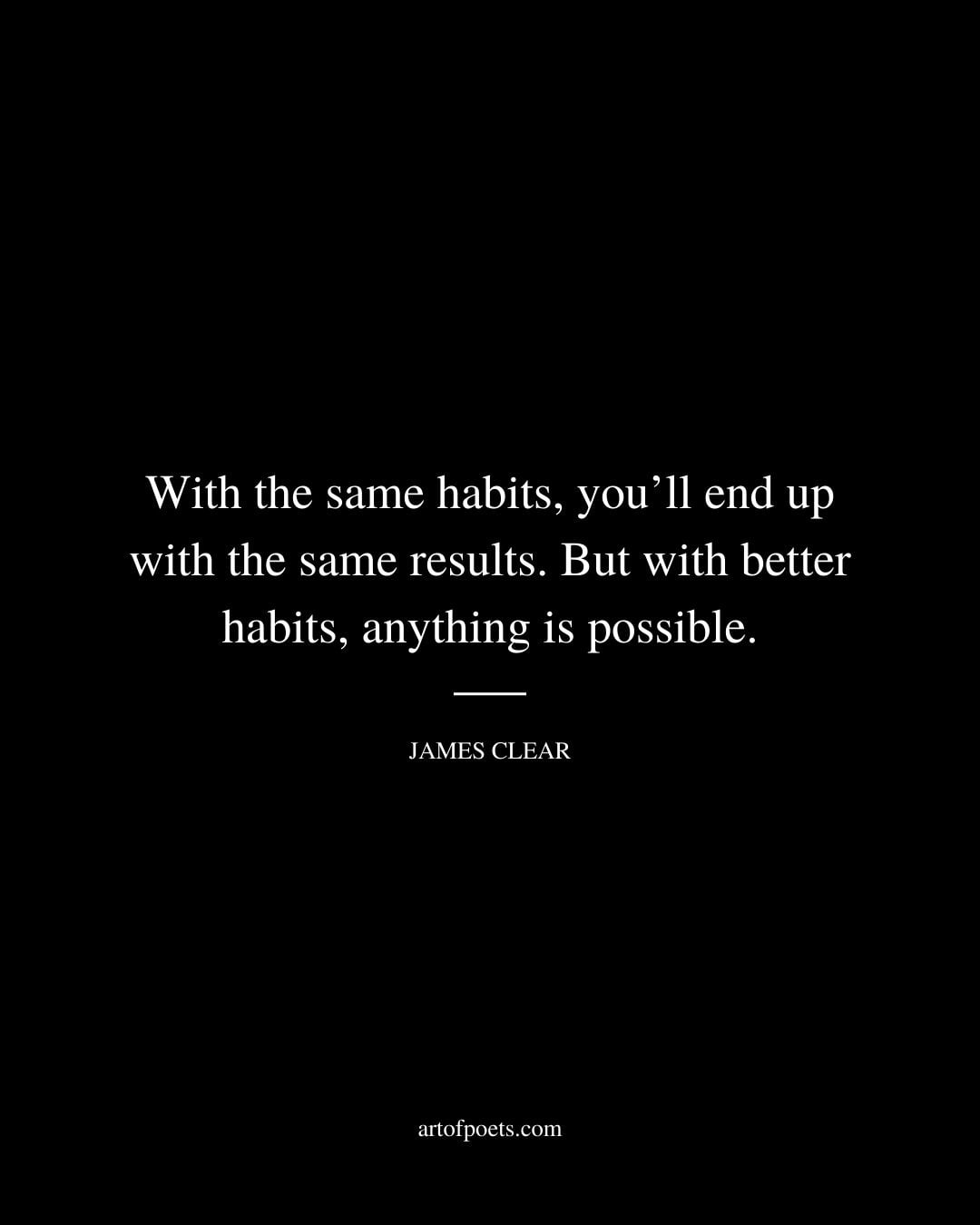 With the same habits youll end up with the same results. But with better habits anything is possible
