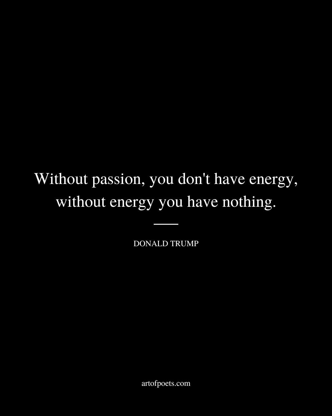 Without passion you dont have energy without energy you have nothing