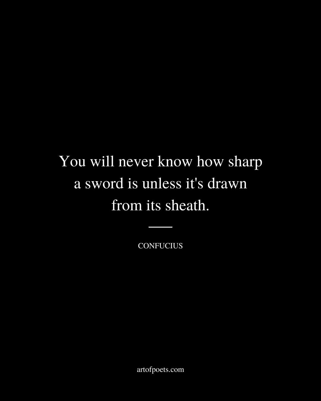 You will never know how sharp a sword is unless its drawn from its sheath
