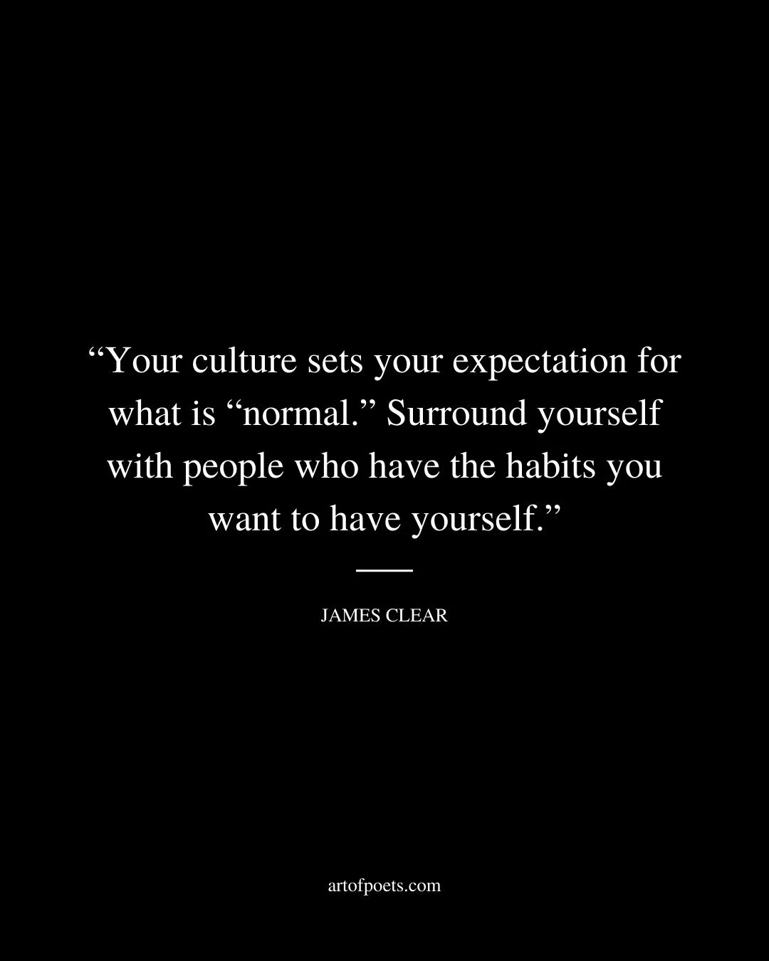 Your culture sets your expectation for what is normal. Surround yourself with people who have the habits you want to have yourself