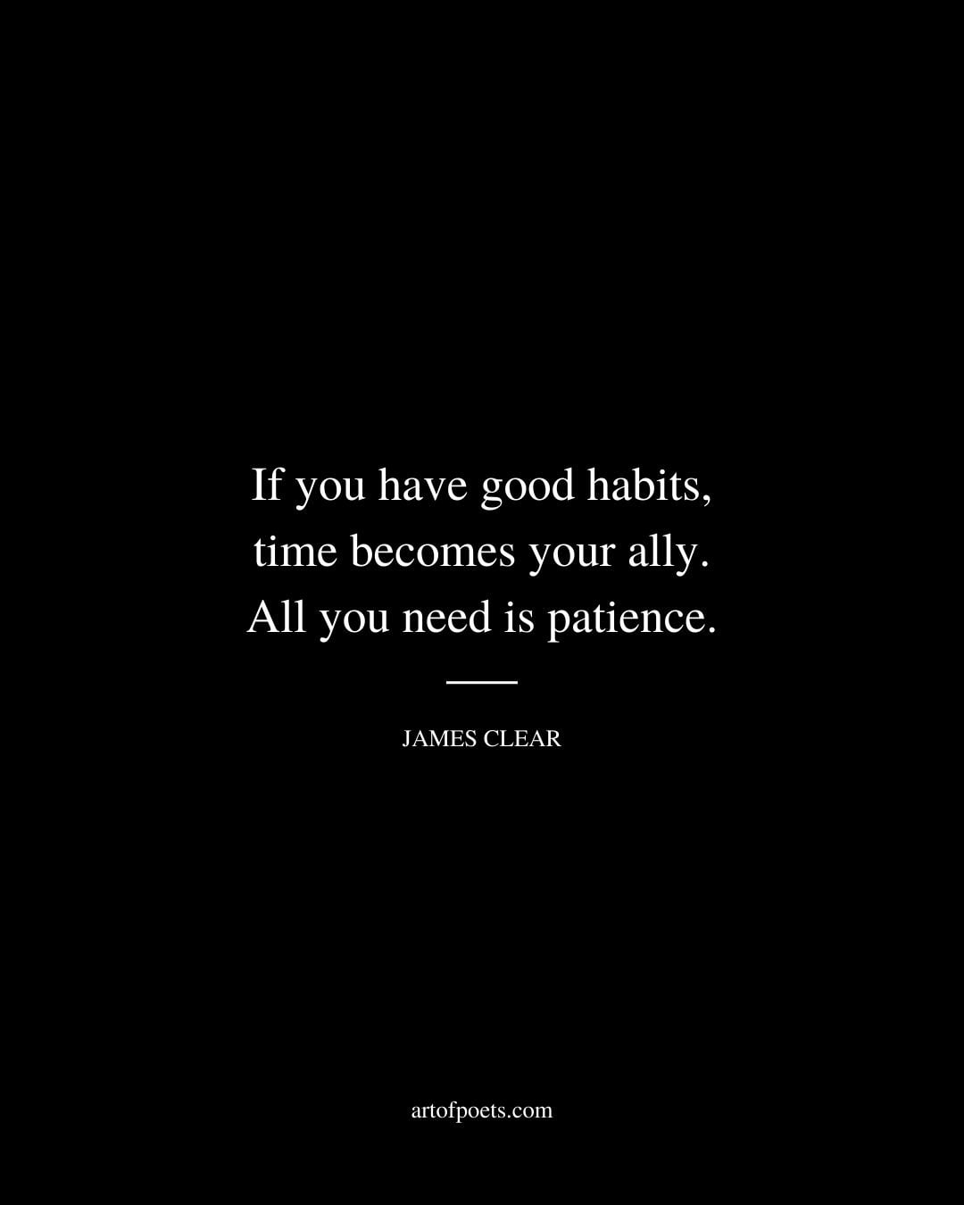 if you have good habits time becomes your ally. All you need is patience