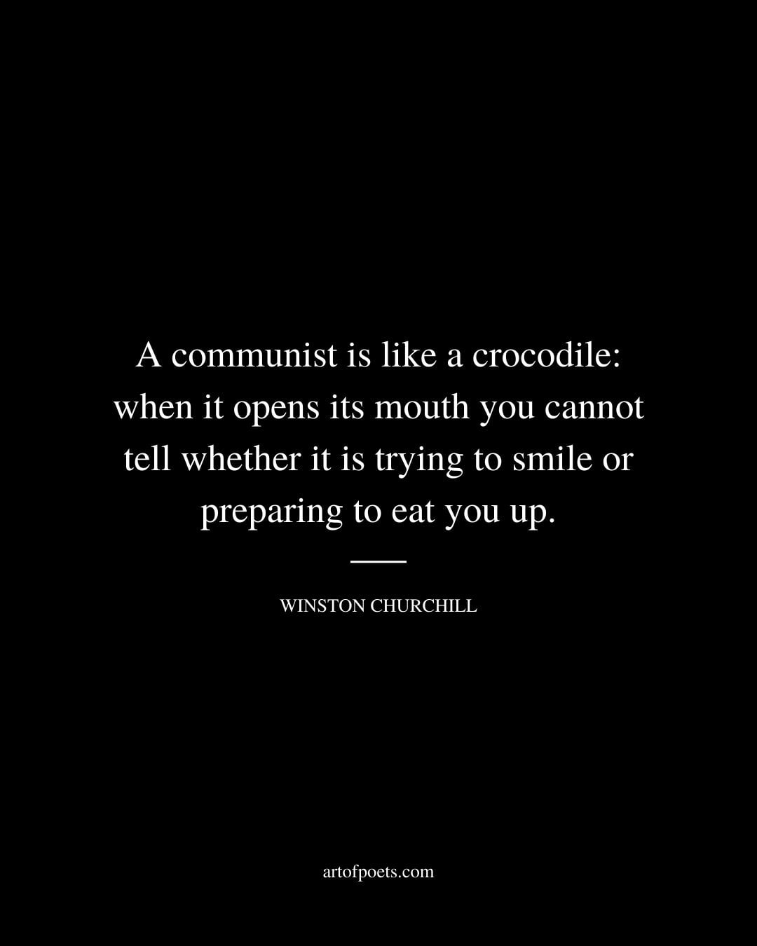 A communist is like a crocodile when it opens its mouth you cannot tell whether it is trying to smile or preparing to eat you up