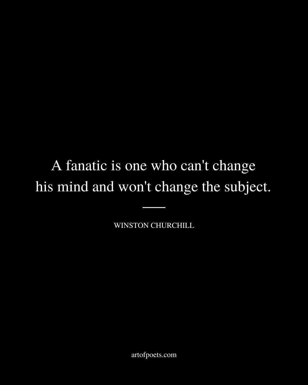 A fanatic is one who cant change his mind and wont change the subject