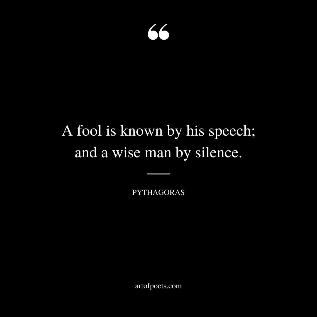 A fool is known by his speech and a wise man by silence. Pythagoras