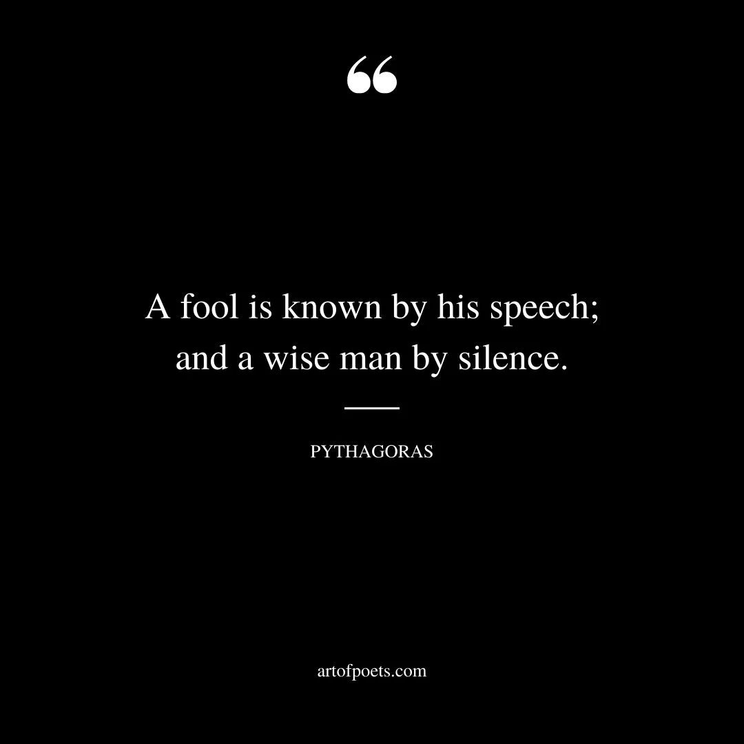 A fool is known by his speech and a wise man by silence. Pythagoras