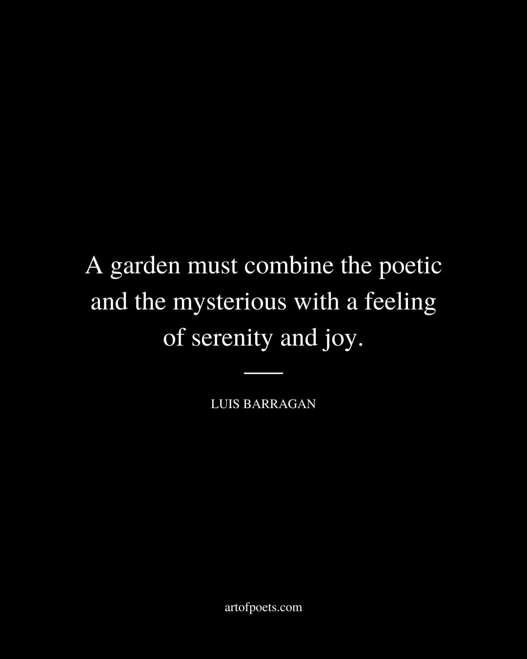 A garden must combine the poetic and the mysterious with a feeling of serenity and joy. – Luis Barragan