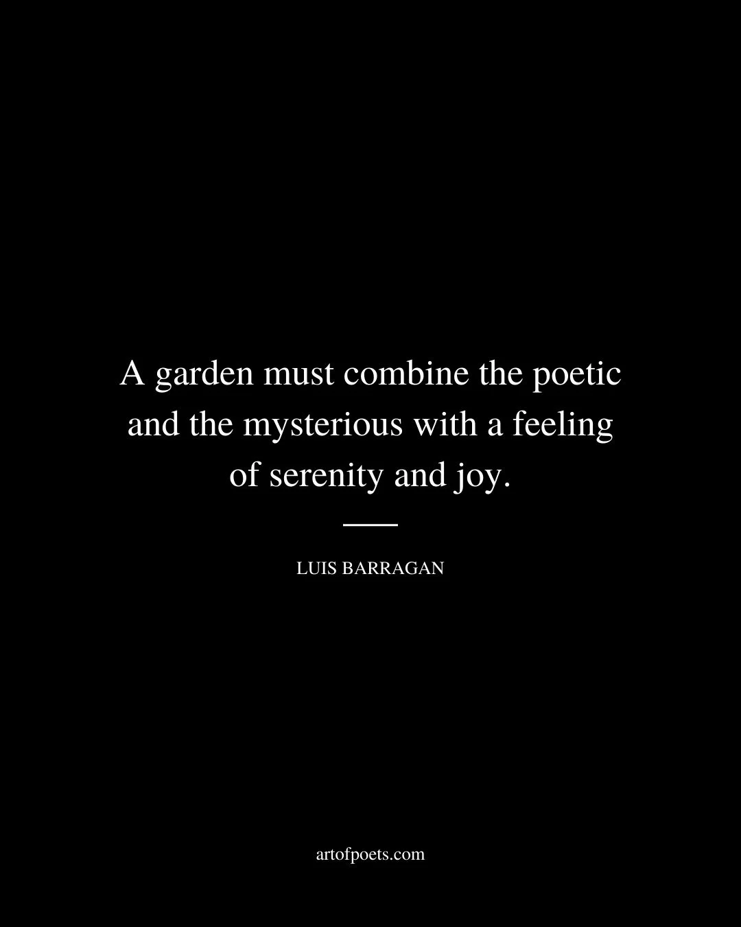 A garden must combine the poetic and the mysterious with a feeling of serenity and joy. – Luis Barragan