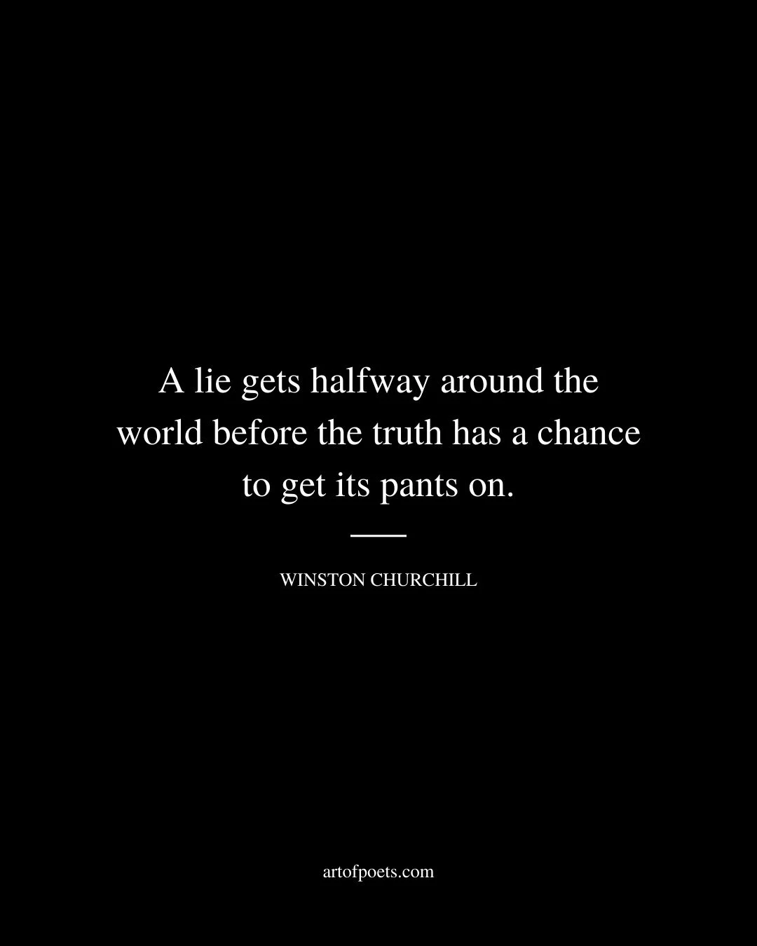 A lie gets halfway around the world before the truth has a chance to get its pants on