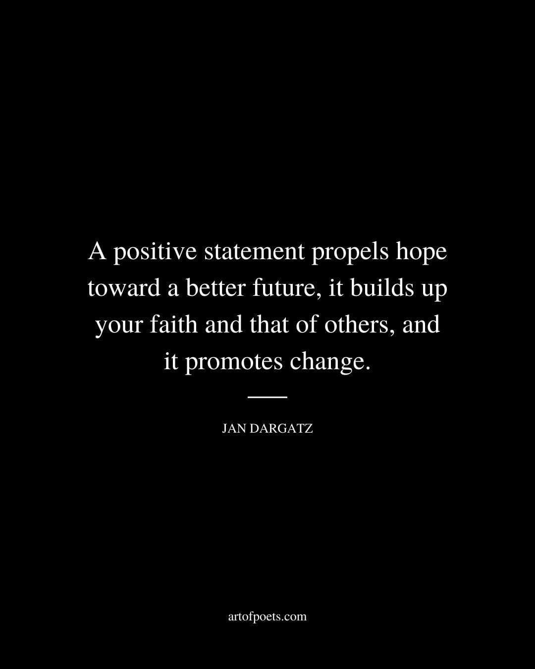 A positive statement propels hope toward a better future it builds up your faith and that of others and it promotes change. Jan Dargatz