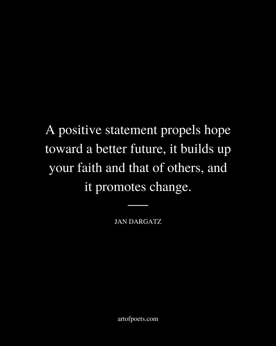 A positive statement propels hope toward a better future it builds up your faith and that of others and it promotes change. Jan Dargatz