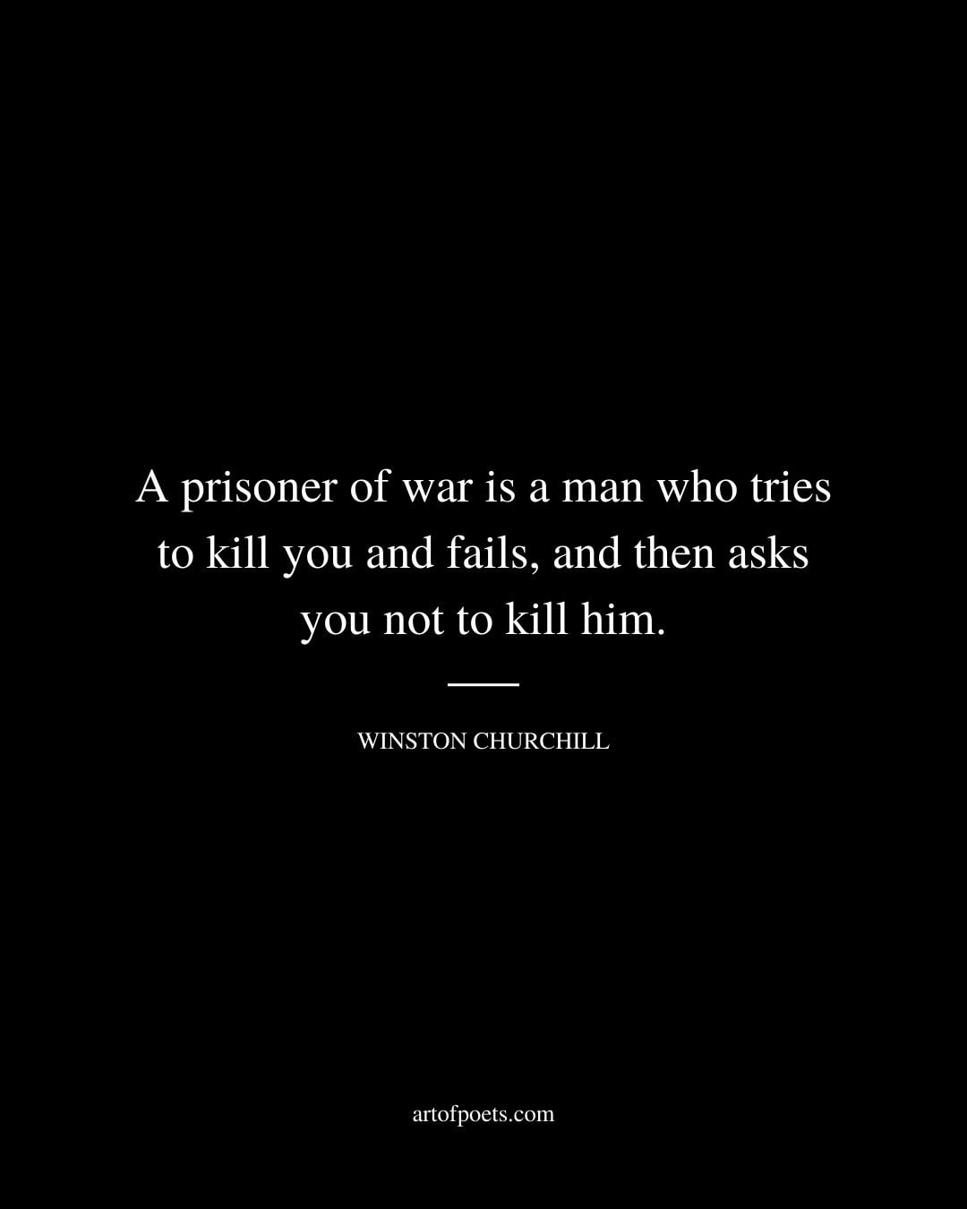 A prisoner of war is a man who tries to kill you and fails and then asks you not to kill him