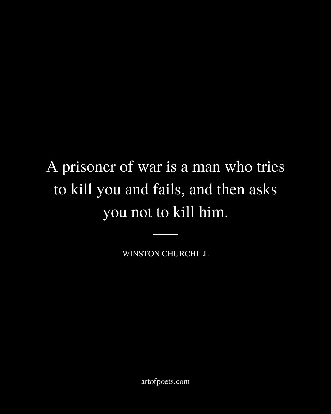 A prisoner of war is a man who tries to kill you and fails and then asks you not to kill him