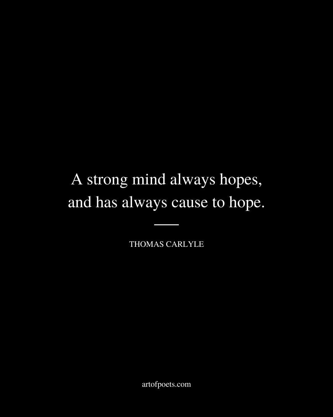 A strong mind always hopes and has always cause to hope. Thomas Carlyle