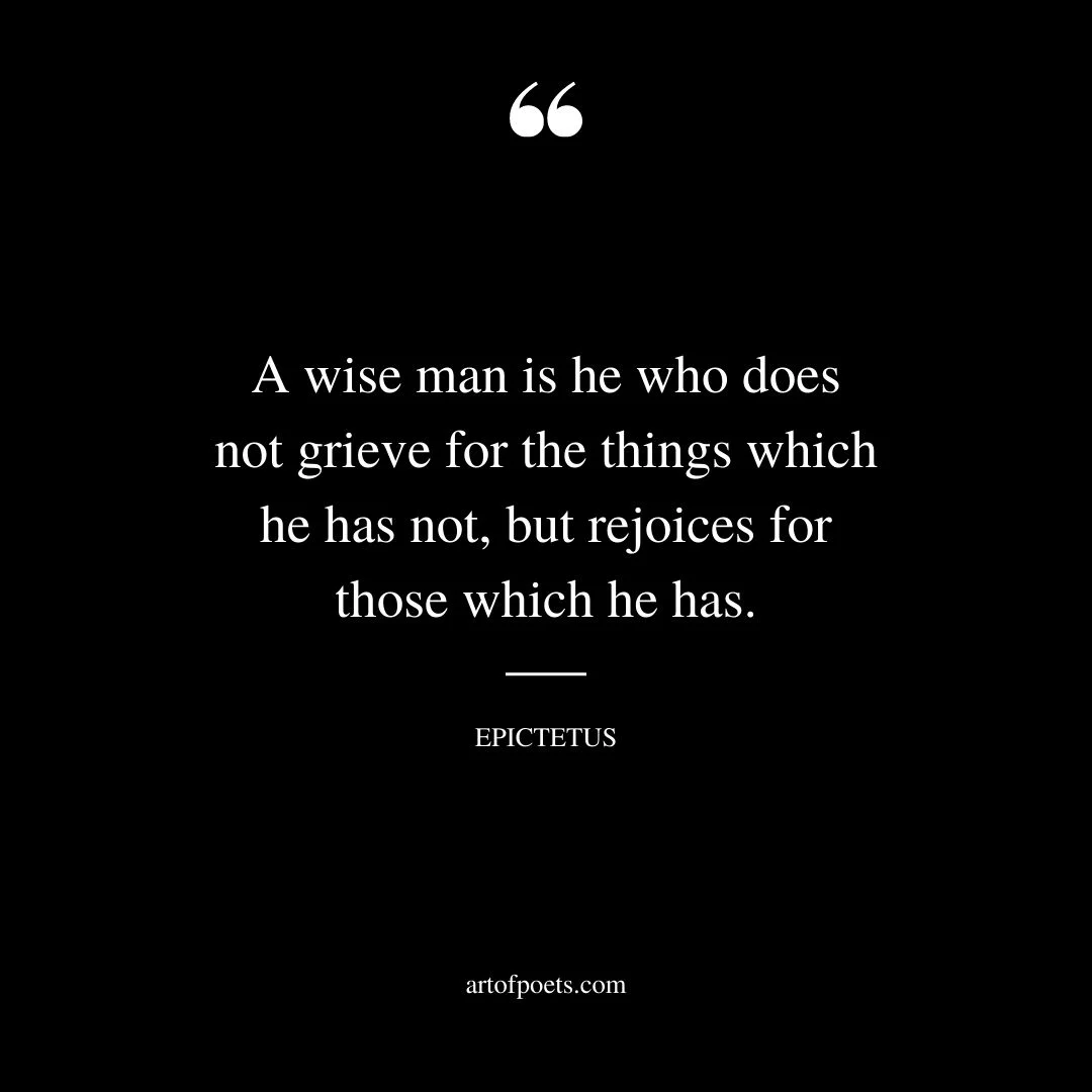 A wise man is he who does not grieve for the things which he has not but rejoices for those which he has. Epictetus