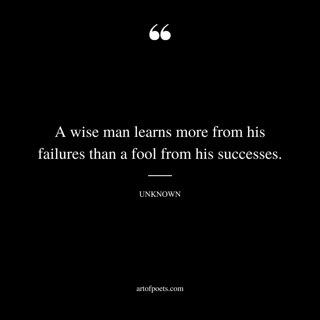 A wise man learns more from his failures than a fool from his successes