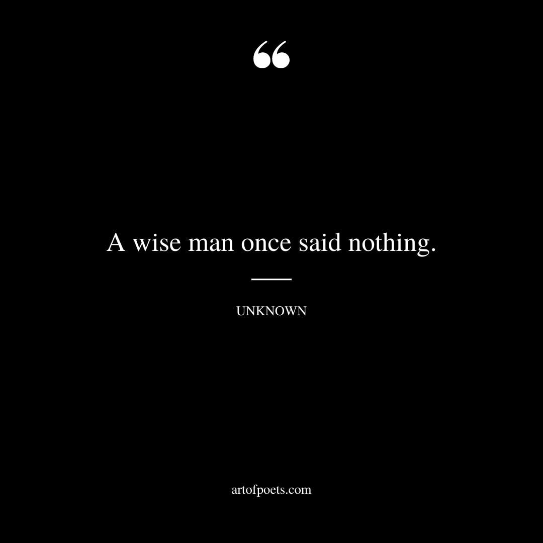 A wise man once said nothing. Unknown
