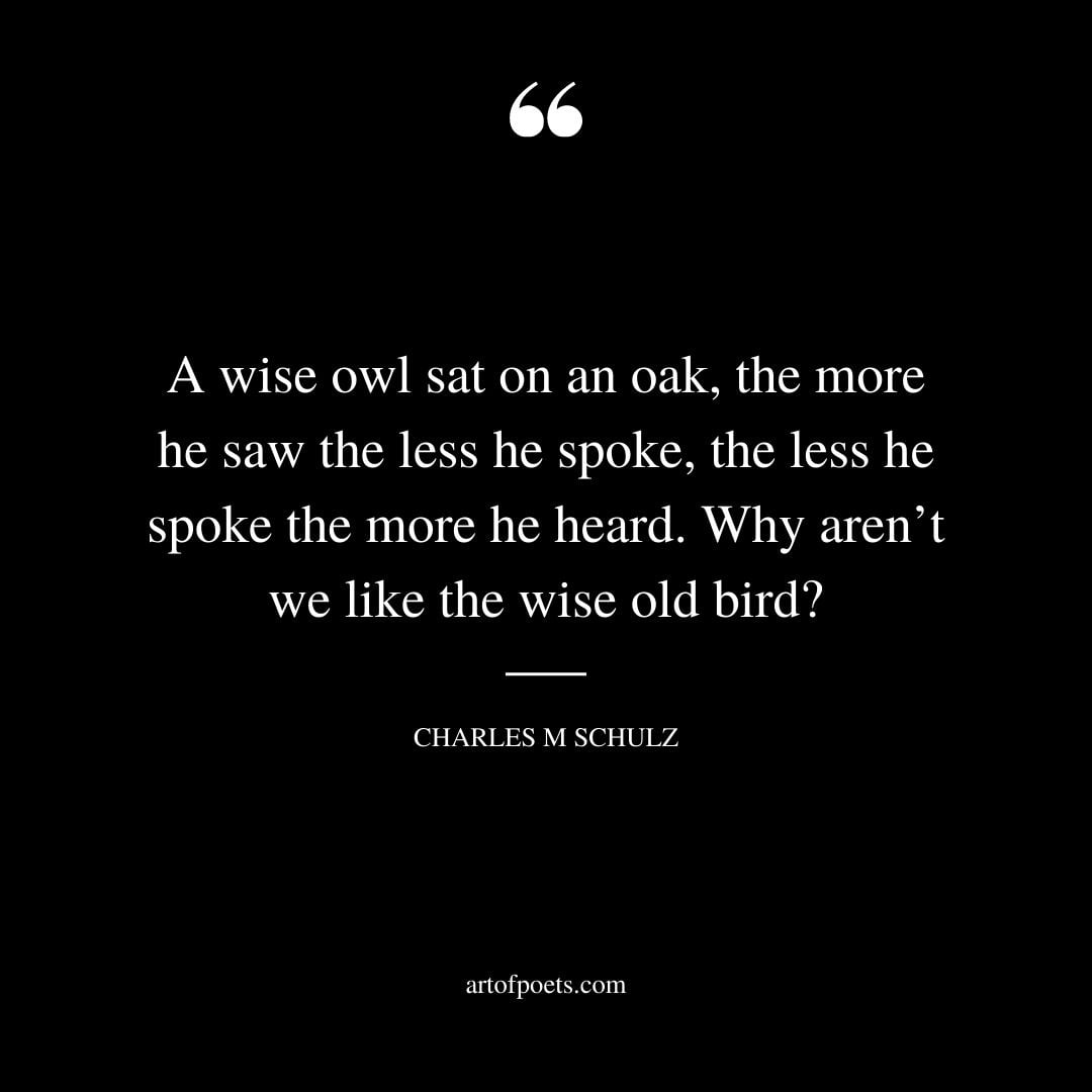 A wise owl sat on an oak the more he saw the less he spoke the less he spoke the more he heard. Why arent we like the wise old bird Charles M Schulz