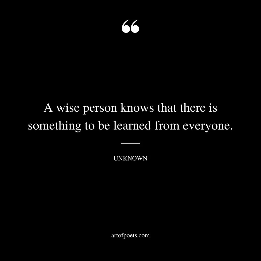 A wise person knows that there is something to be learned from everyone