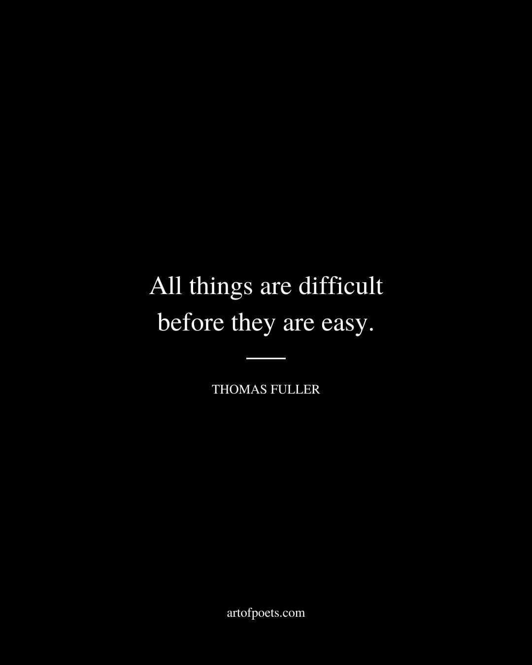 All things are difficult before they are easy. Thomas Fuller
