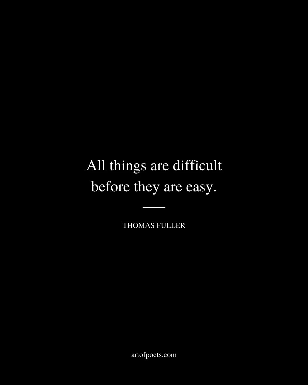 All things are difficult before they are easy. Thomas Fuller