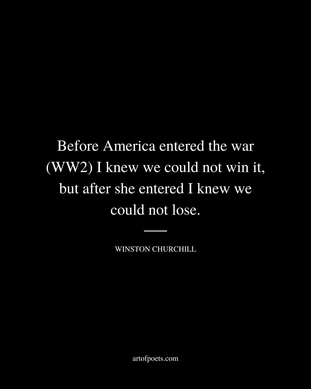 Before America entered the war WW2 I knew we could not win it but after she entered I knew we could not lose