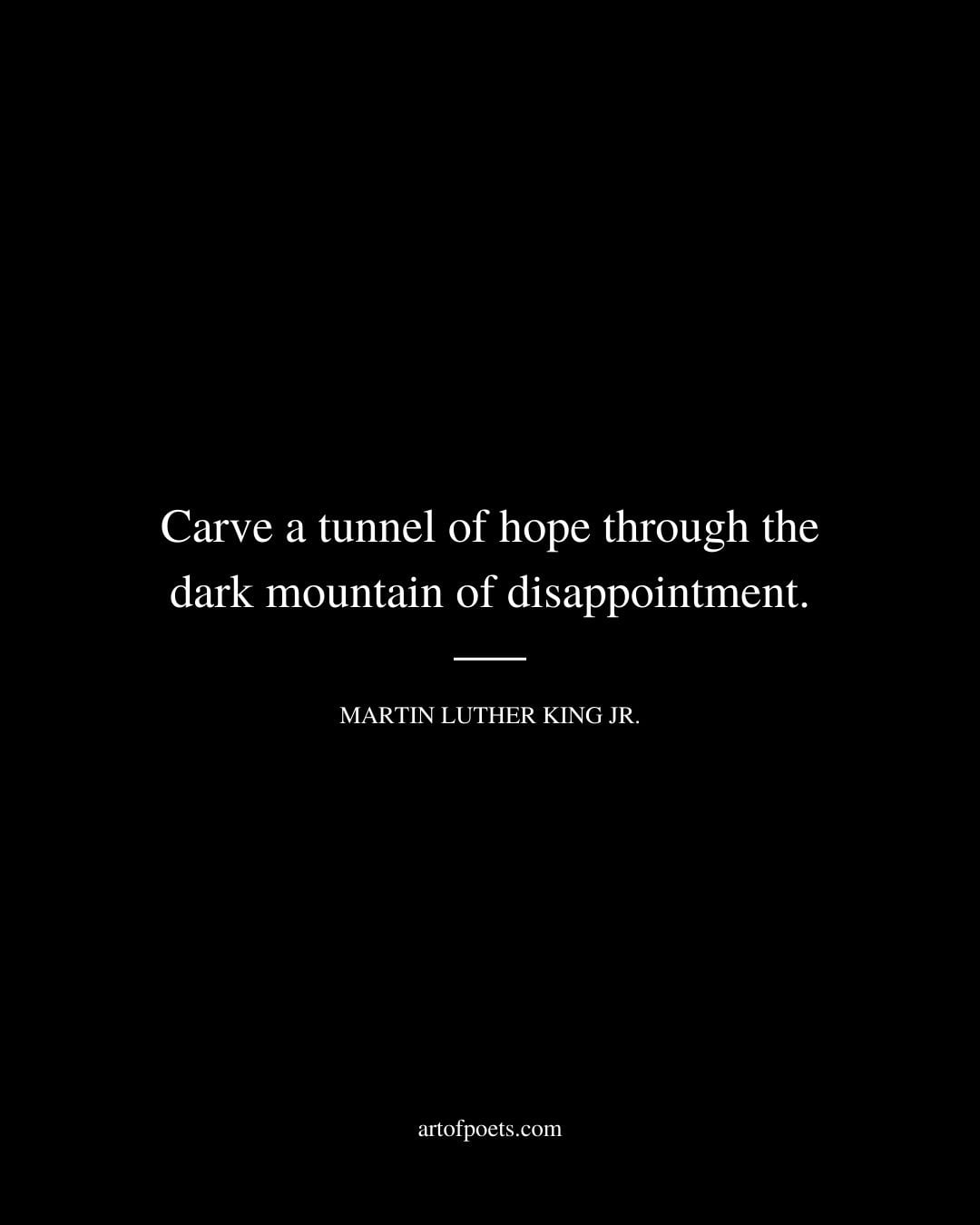 Carve a tunnel of hope through the dark mountain of disappointment. Martin Luther King Jr
