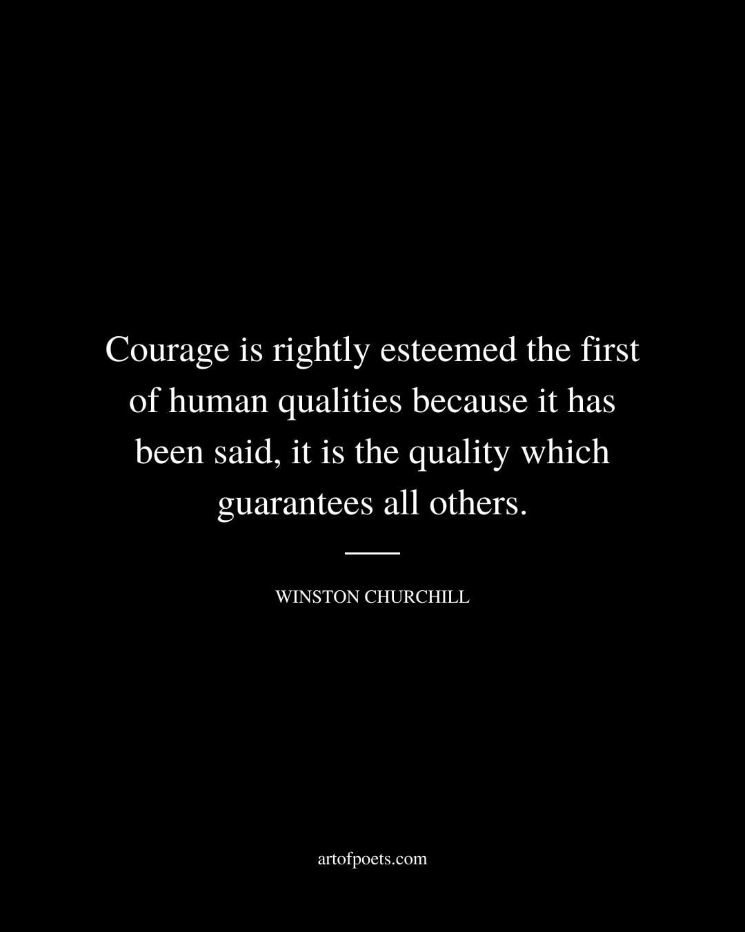 Courage is rightly esteemed the first of human qualities because it has been said it is the quality which guarantees all others