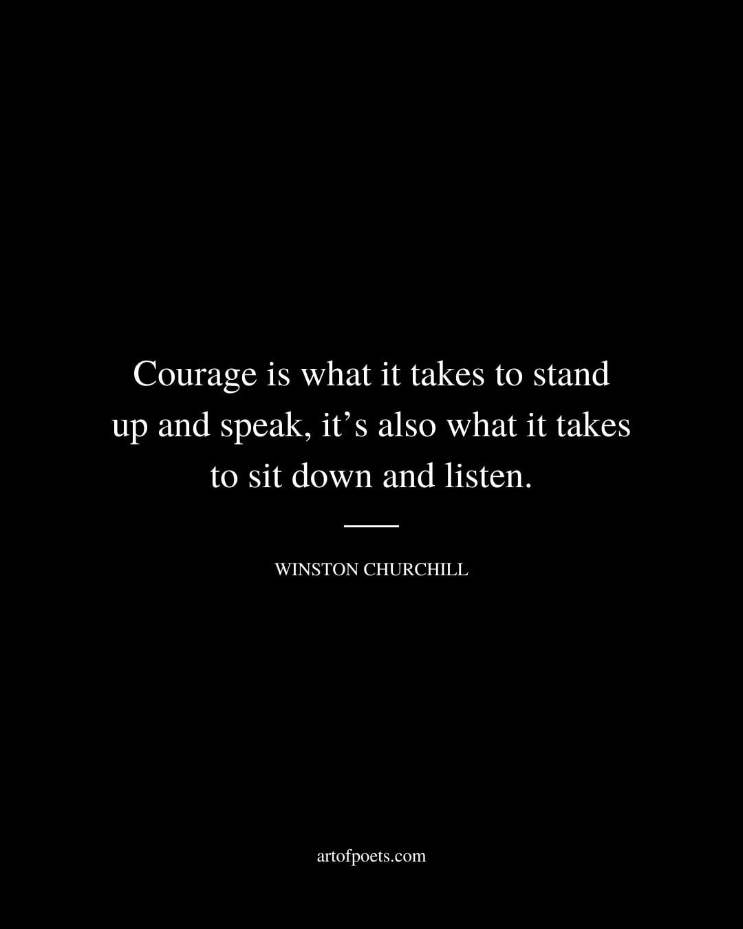 Courage is what it takes to stand up and speak its also what it takes to sit down and listen
